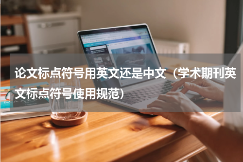 论文标点符号用英文还是中文（学术期刊英文标点符号使用规范）