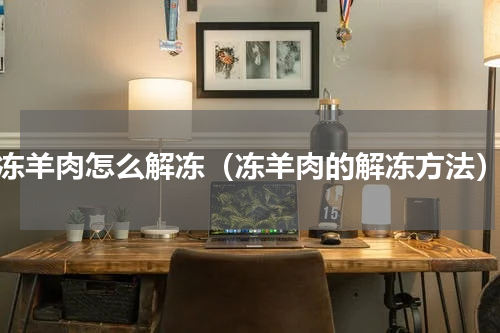 冻羊肉怎么解冻（冻羊肉的解冻方法）