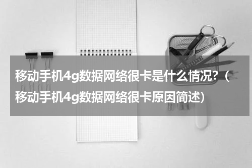 移动手机4g数据网络很卡是什么情况?（移动手机4g数据网络很卡原因简述）