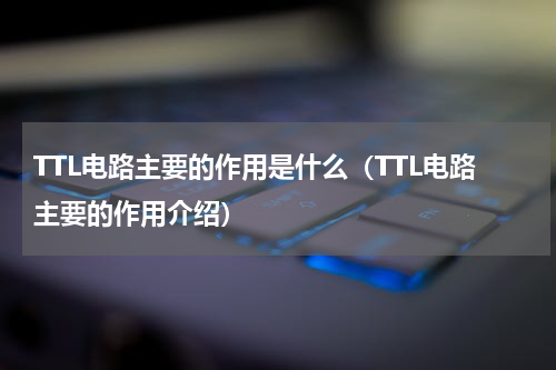TTL电路主要的作用是什么（TTL电路主要的作用介绍）