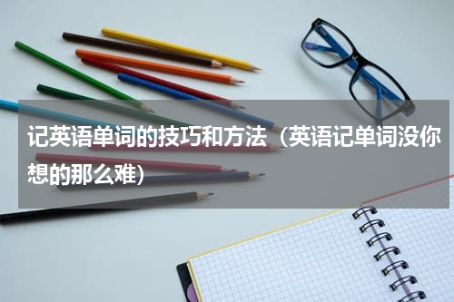记英语单词的技巧和方法（英语记单词没你想的那么难）