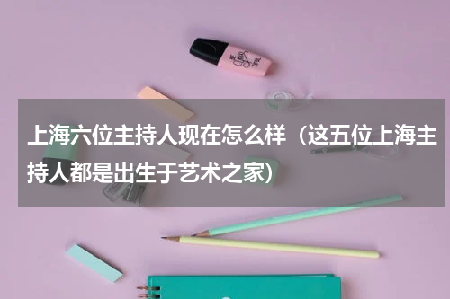 上海六位主持人现在怎么样（这五位上海主持人都是出生于艺术之家）