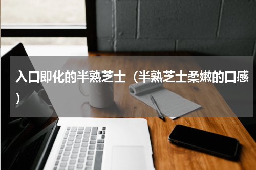 入口即化的半熟芝士（半熟芝士柔嫩的口感）