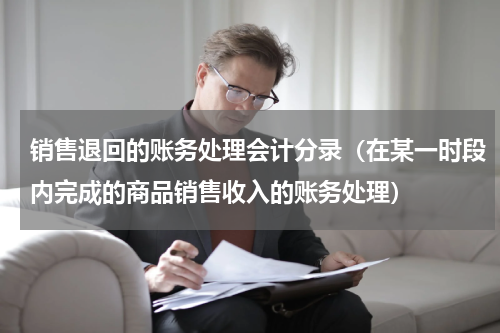 销售退回的账务处理会计分录（在某一时段内完成的商品销售收入的账务处理）