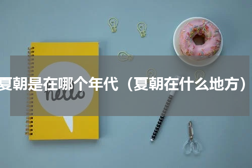 夏朝是在哪个年代（夏朝在什么地方）