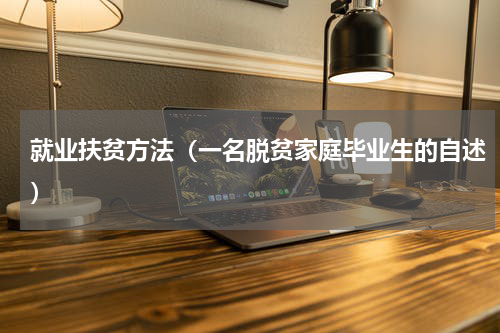 就业扶贫方法（一名脱贫家庭毕业生的自述）