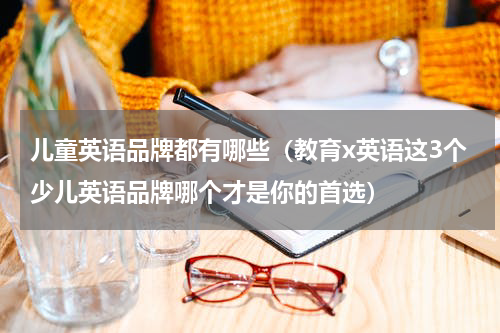 儿童英语品牌都有哪些（教育x英语这3个少儿英语品牌哪个才是你的首选）