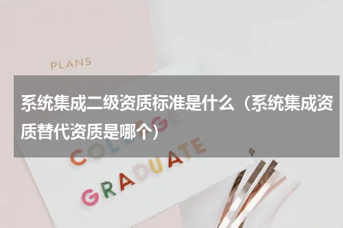 系统集成二级资质标准是什么（系统集成资质替代资质是哪个）