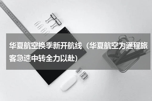 华夏航空换季新开航线（华夏航空为通程旅客急速中转全力以赴）