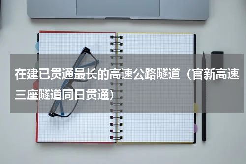 在建已贯通最长的高速公路隧道（官新高速三座隧道同日贯通）