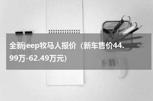 全新jeep牧马人报价（新车售价44.99万-62.49万元）