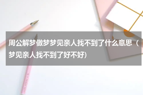 周公解梦做梦梦见亲人找不到了什么意思（梦见亲人找不到了好不好）