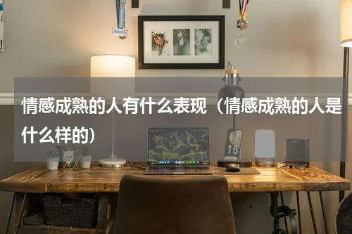 情感成熟的人有什么表现（情感成熟的人是什么样的）