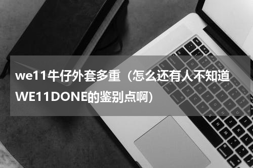 we11牛仔外套多重（怎么还有人不知道WE11DONE的鉴别点啊）