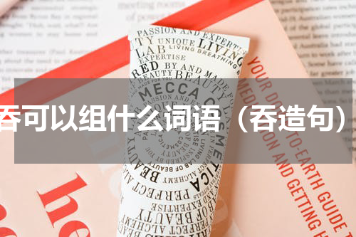 吞可以组什么词语（吞造句）