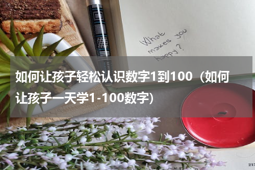 如何让孩子轻松认识数字1到100（如何让孩子一天学1-100数字）