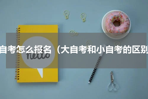 小自考怎么报名（大自考和小自考的区别）