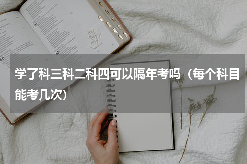 学了科三科二科四可以隔年考吗（每个科目能考几次）