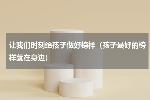 让我们时刻给孩子做好榜样（孩子最好的榜样就在身边）