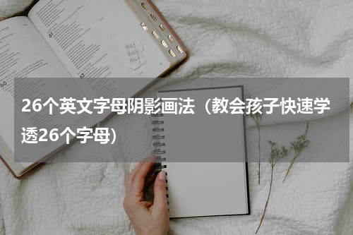 26个英文字母阴影画法（教会孩子快速学透26个字母）