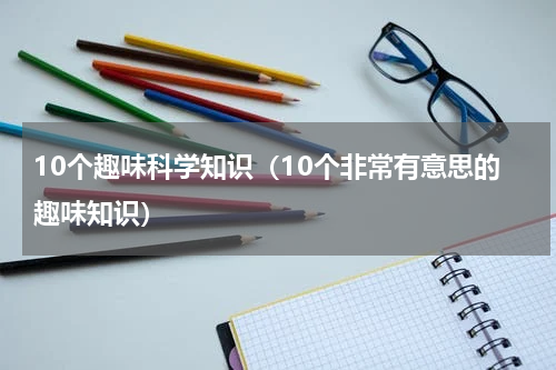 10个趣味科学知识（10个非常有意思的趣味知识）