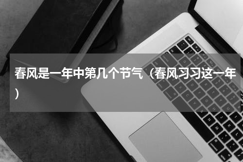 春风是一年中第几个节气（春风习习这一年）