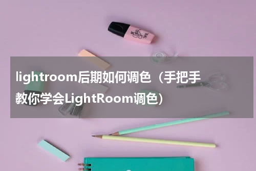 lightroom后期如何调色（手把手教你学会LightRoom调色）