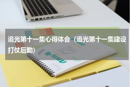 追光第十一集心得体会（追光第十一集建设打仗后勤）