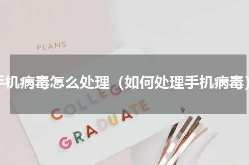 手机病毒怎么处理（如何处理手机病毒）