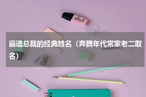 霸道总裁的经典姓名（奔腾年代常家老二取名）