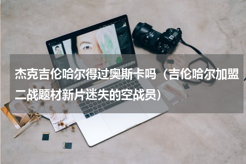 杰克吉伦哈尔得过奥斯卡吗（吉伦哈尔加盟二战题材新片迷失的空战员）