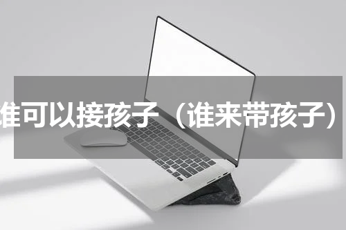 谁可以接孩子（谁来带孩子）
