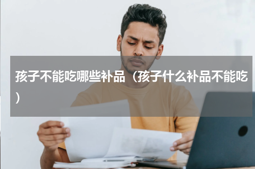 孩子不能吃哪些补品（孩子什么补品不能吃）