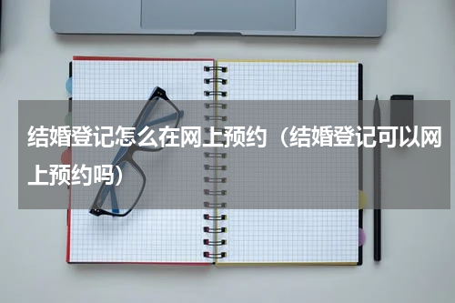 结婚登记怎么在网上预约（结婚登记可以网上预约吗）