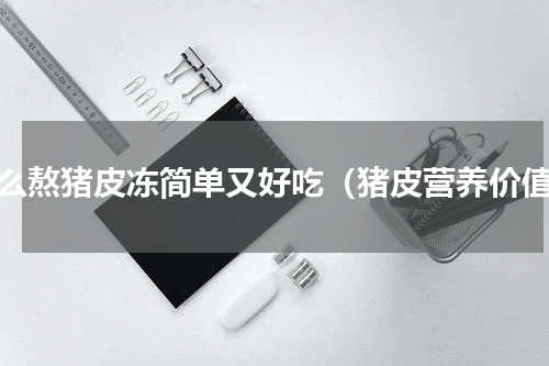 怎么熬猪皮冻简单又好吃（猪皮营养价值）