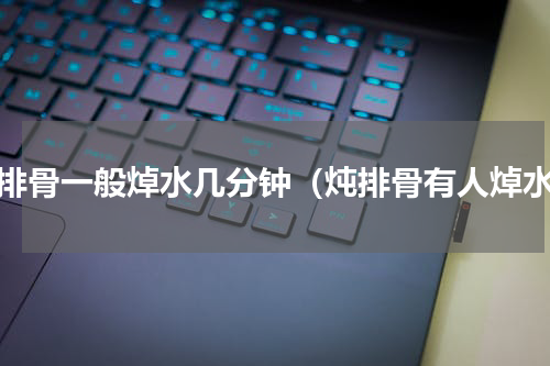 炖排骨一般焯水几分钟（炖排骨有人焯水）