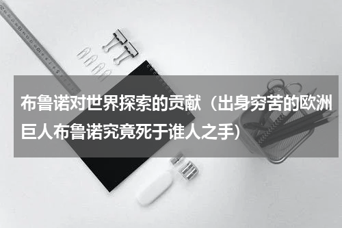 布鲁诺对世界探索的贡献（出身穷苦的欧洲巨人布鲁诺究竟死于谁人之手）