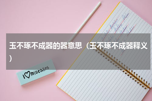 玉不琢不成器的器意思（玉不琢不成器释义）