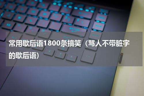 常用歇后语1800条搞笑（骂人不带脏字的歇后语）
