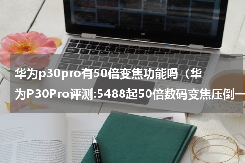 华为p30pro有50倍变焦功能吗（华为P30Pro评测:5488起50倍数码变焦压倒一切）