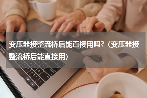 变压器接整流桥后能直接用吗?（变压器接整流桥后能直接用）