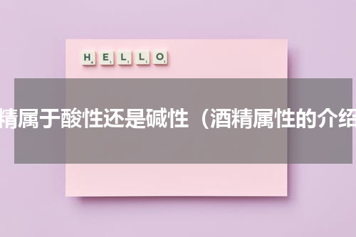 酒精属于酸性还是碱性（酒精属性的介绍）