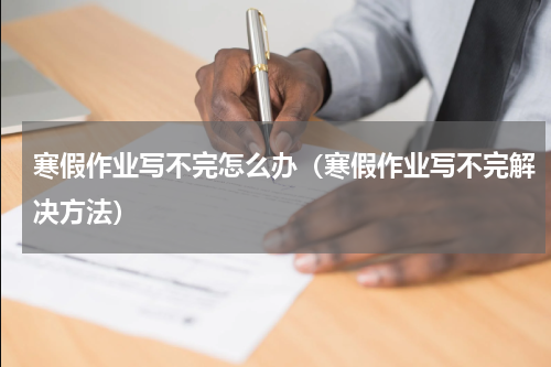 寒假作业写不完怎么办（寒假作业写不完解决方法）