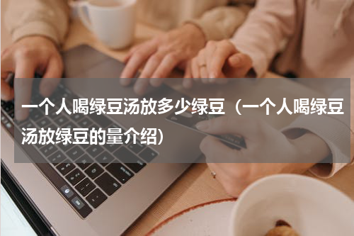 一个人喝绿豆汤放多少绿豆（一个人喝绿豆汤放绿豆的量介绍）