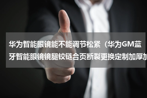华为智能眼镜能不能调节松紧（华为GM蓝牙智能眼镜镜腿铰链合页断裂更换定制加厚加粗配件安装）