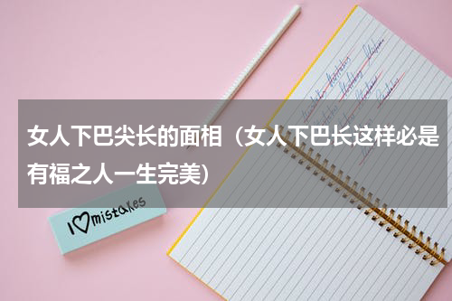 女人下巴尖长的面相（女人下巴长这样必是有福之人一生完美）