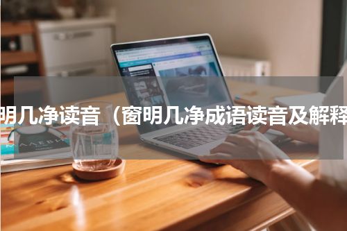 窗明几净读音（窗明几净成语读音及解释）