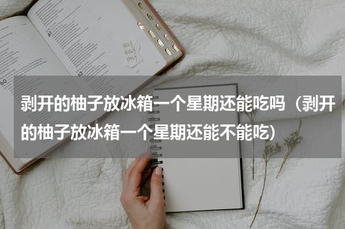 剥开的柚子放冰箱一个星期还能吃吗（剥开的柚子放冰箱一个星期还能不能吃）