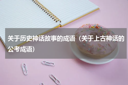 关于历史神话故事的成语（关于上古神话的公考成语）