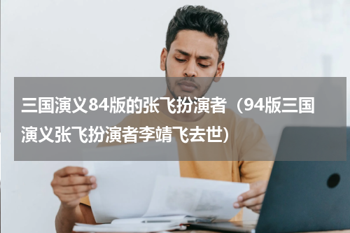 三国演义84版的张飞扮演者（94版三国演义张飞扮演者李靖飞去世）